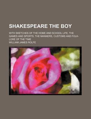 Book cover for Shakespeare the Boy; With Sketches of the Home and School Life, the Games and Sports, the Manners, Customs and Folk-Lore of the Time