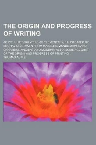 Cover of The Origin and Progress of Writing; As Well Hieroglyphic as Elementary, Illustrated by Engravings Taken from Marbles, Manuscripts and Charters, Ancient and Modern Also, Some Account of the Origin and Progress of Printing