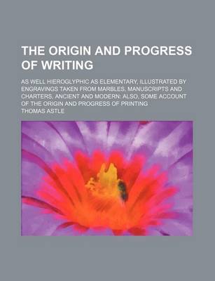 Book cover for The Origin and Progress of Writing; As Well Hieroglyphic as Elementary, Illustrated by Engravings Taken from Marbles, Manuscripts and Charters, Ancient and Modern Also, Some Account of the Origin and Progress of Printing