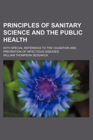 Cover of Principles of Sanitary Science and the Public Health; With Special Reference to the Causation and Prevention of Infectious Diseases