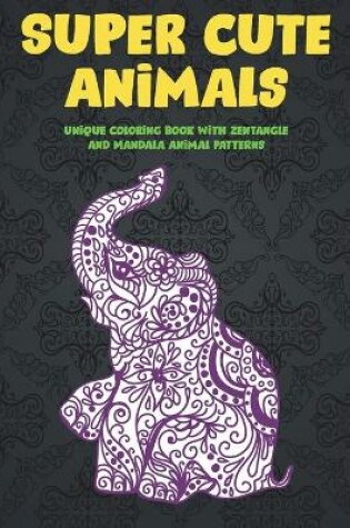 Cover of Super Cute Animals - Unique Coloring Book with Zentangle and Mandala Animal Patterns