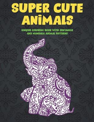 Cover of Super Cute Animals - Unique Coloring Book with Zentangle and Mandala Animal Patterns