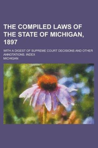 Cover of The Compiled Laws of the State of Michigan, 1897; With a Digest of Supreme Court Decisions and Other Annotations. Index