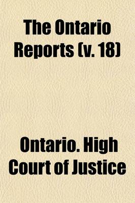 Book cover for The Ontario Reports (Volume 18); Containing Reports of Cases Decided in the Queen's Bench and Chancery Divisions of the High Court of Justice for Ontario