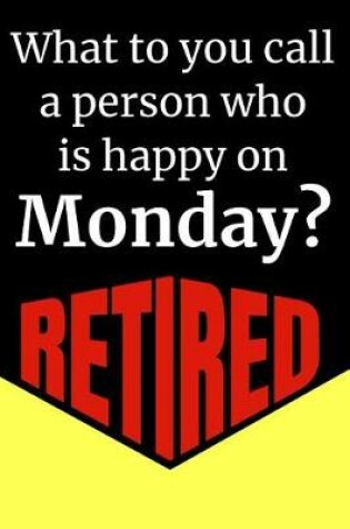 Cover of What Do You Call A Person Who Is Happy On Monday? Retired