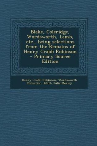 Cover of Blake, Coleridge, Wordsworth, Lamb, Etc., Being Selections from the Remains of Henry Crabb Robinson - Primary Source Edition