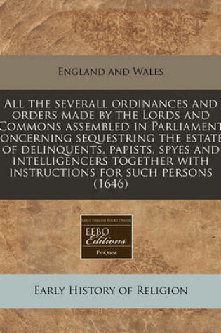 Cover of All the Severall Ordinances and Orders Made by the Lords and Commons Assembled in Parliament Concerning Sequestring the Estates of Delinquents, Papists, Spyes and Intelligencers Together with Instructions for Such Persons (1646)
