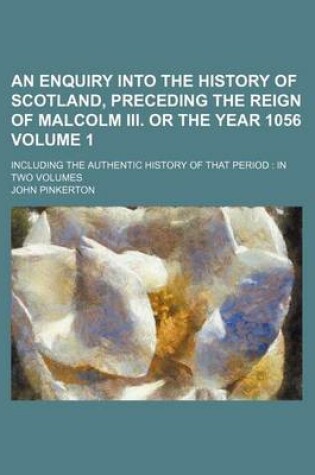 Cover of An Enquiry Into the History of Scotland, Preceding the Reign of Malcolm III. or the Year 1056 Volume 1; Including the Authentic History of That Period in Two Volumes