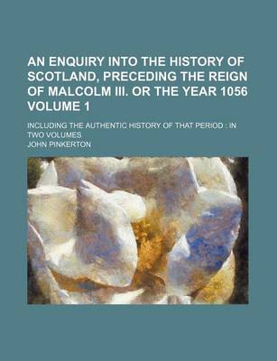 Book cover for An Enquiry Into the History of Scotland, Preceding the Reign of Malcolm III. or the Year 1056 Volume 1; Including the Authentic History of That Period in Two Volumes