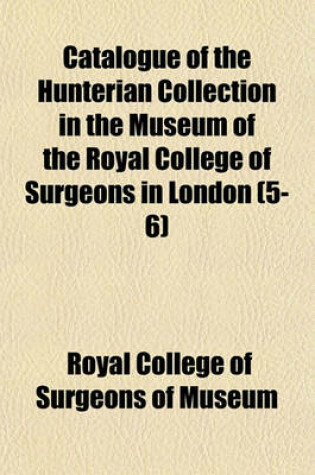 Cover of Catalogue of the Hunterian Collection in the Museum of the Royal College of Surgeons in London (Volume 5-6)