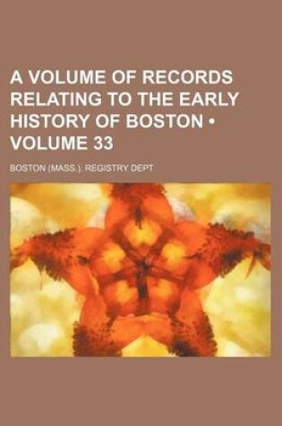 Cover of A Volume of Records Relating to the Early History of Boston (Volume 33)