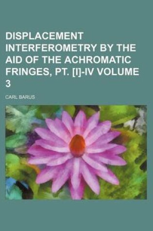 Cover of Displacement Interferometry by the Aid of the Achromatic Fringes, PT. [I]-IV Volume 3