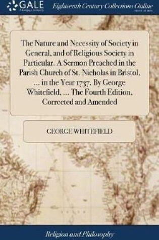 Cover of The Nature and Necessity of Society in General, and of Religious Society in Particular. a Sermon Preached in the Parish Church of St. Nicholas in Bristol, ... in the Year 1737. by George Whitefield, ... the Fourth Edition, Corrected and Amended