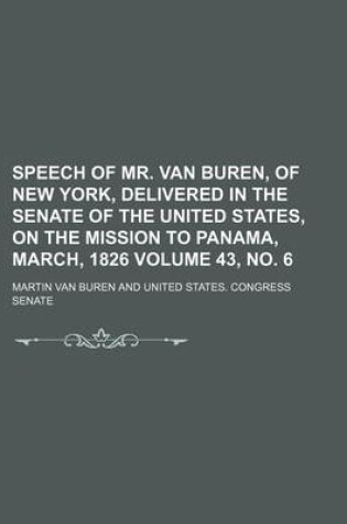 Cover of Speech of Mr. Van Buren, of New York, Delivered in the Senate of the United States, on the Mission to Panama, March, 1826 Volume 43, No. 6