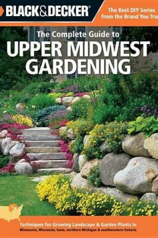 Cover of Black & Decker the Complete Guide to Upper Midwest Gardening: Techniques for Growing Landscape & Garden Plants in Minnesota, Wisconsin, Iowa, Northern Michigan & Southwestern Ontario