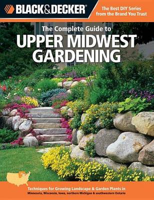 Book cover for Black & Decker the Complete Guide to Upper Midwest Gardening: Techniques for Growing Landscape & Garden Plants in Minnesota, Wisconsin, Iowa, Northern Michigan & Southwestern Ontario