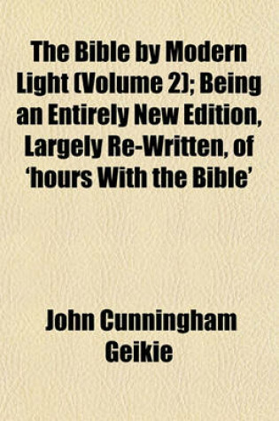 Cover of The Bible by Modern Light (Volume 2); Being an Entirely New Edition, Largely Re-Written, of 'Hours with the Bible'