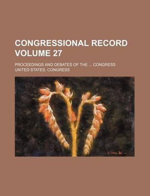 Book cover for Congressional Record Volume 27; Proceedings and Debates of the ... Congress