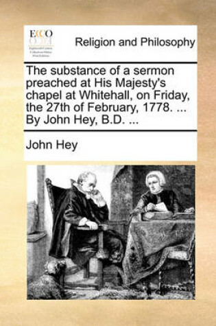 Cover of The substance of a sermon preached at His Majesty's chapel at Whitehall, on Friday, the 27th of February, 1778. ... By John Hey, B.D. ...