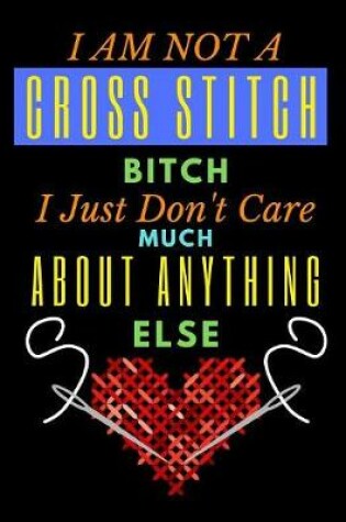 Cover of I am Not A Cross Stitch Bitch I Just Don't Care Much About Anything Else