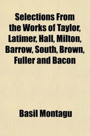 Cover of Selections from the Works of Taylor, Latimer, Hall, Milton, Barrow, South, Brown, Fuller and Bacon