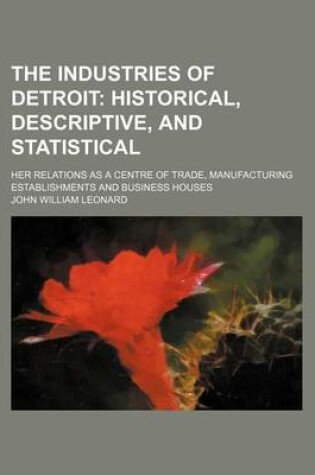 Cover of The Industries of Detroit; Her Relations as a Centre of Trade, Manufacturing Establishments and Business Houses