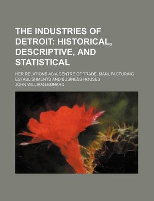 Book cover for The Industries of Detroit; Her Relations as a Centre of Trade, Manufacturing Establishments and Business Houses