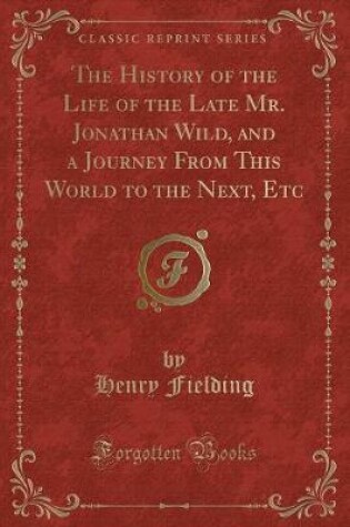 Cover of The History of the Life of the Late Mr. Jonathan Wild, and a Journey from This World to the Next, Etc (Classic Reprint)