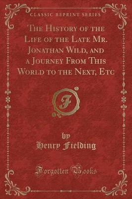 Book cover for The History of the Life of the Late Mr. Jonathan Wild, and a Journey from This World to the Next, Etc (Classic Reprint)