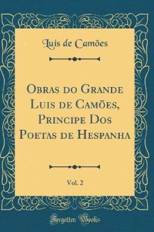 Cover of Obras do Grande Luis de Camões, Principe Dos Poetas de Hespanha, Vol. 2 (Classic Reprint)