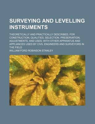Book cover for Surveying and Levelling Instruments; Theoretically and Practically Described, for Construction, Qualities, Selection, Preservation, Adjustments, and Uses with Other Apparatus and Appliances Used by Civil Engineers and Surveyors in the Field