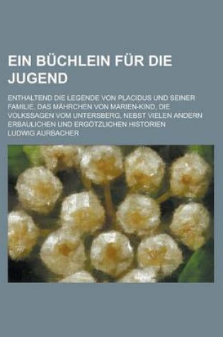 Cover of Ein Buchlein Fur Die Jugend; Enthaltend Die Legende Von Placidus Und Seiner Familie, Das Mahrchen Von Marien-Kind, Die Volkssagen Vom Untersberg, Nebs