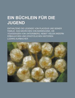 Book cover for Ein Buchlein Fur Die Jugend; Enthaltend Die Legende Von Placidus Und Seiner Familie, Das Mahrchen Von Marien-Kind, Die Volkssagen Vom Untersberg, Nebs