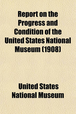 Book cover for Report on the Progress and Condition of the United States National Museum (1908)