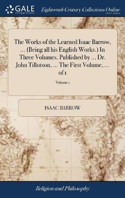 Book cover for The Works of the Learned Isaac Barrow, ... (Being All His English Works.) in Three Volumes. Published by ... Dr. John Tillotson, ... the First Volume, ... of 1; Volume 1
