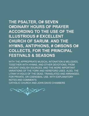 Book cover for The Psalter, O# Seven O#dinary Hours of Prayer According to the Use of the Illustrious # Excellent Church of Sarum. and the Hymns, Antiphons, # O#isons O# Collects, for the Principal Festivals & Seasons; With the Appropriate Musical Intonation & Melodies,