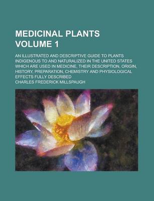 Book cover for Medicinal Plants; An Illustrated and Descriptive Guide to Plants Indigenous to and Naturalized in the United States Which Are Used in Medicine, Their Description, Origin, History, Preparation, Chemistry and Physiological Effects Volume 1