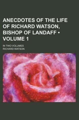 Cover of Anecdotes of the Life of Richard Watson, Bishop of Landaff (Volume 1); In Two Volumes