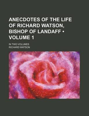 Book cover for Anecdotes of the Life of Richard Watson, Bishop of Landaff (Volume 1); In Two Volumes