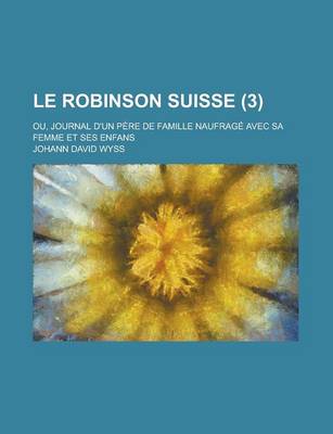 Book cover for Le Robinson Suisse; Ou, Journal D'Un Pere de Famille Naufrage Avec Sa Femme Et Ses Enfans (3 )