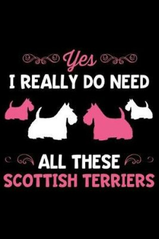 Cover of Yes I Really Do Need All These Scottish Terriers