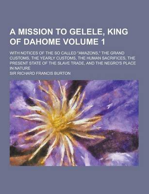 Book cover for A Mission to Gelele, King of Dahome; With Notices of the So Called Amazons, the Grand Customs, the Yearly Customs, the Human Sacrifices, the Prese