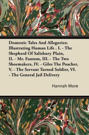 Cover of Domestic Tales And Allegories; Illustrating Human Life . I. - The Shepherd Of Salisbury Plain, II. - Mr. Fantom, III. - The Two Shoemakers, IV. - Giles The Poacher, V. - The Servant Turned Soldier, VI. - The General Jail Delivery