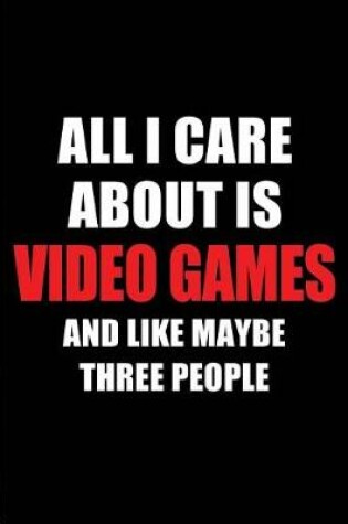 Cover of All I Care about Is Video Games and Like Maybe Three People