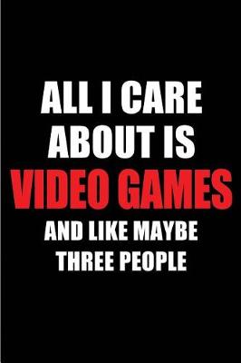 Book cover for All I Care about Is Video Games and Like Maybe Three People