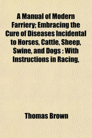 Cover of A Manual of Modern Farriery; Embracing the Cure of Diseases Incidental to Horses, Cattle, Sheep, Swine, and Dogs