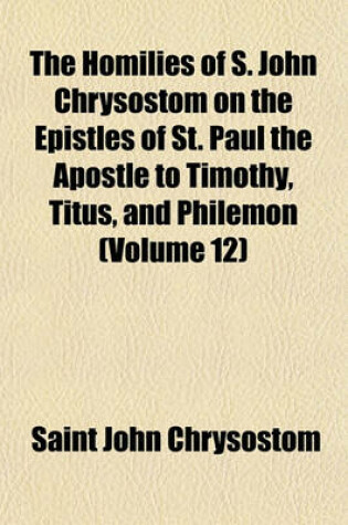 Cover of The Homilies of S. John Chrysostom on the Epistles of St. Paul the Apostle to Timothy, Titus, and Philemon (Volume 12)