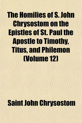 Book cover for The Homilies of S. John Chrysostom on the Epistles of St. Paul the Apostle to Timothy, Titus, and Philemon (Volume 12)