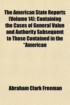 Book cover for The American State Reports (Volume 14); Containing the Cases of General Value and Authority Subsequent to Those Contained in the "American Decisions" and the "American Reports" Decided in the Courts of Last Resort of the Several States