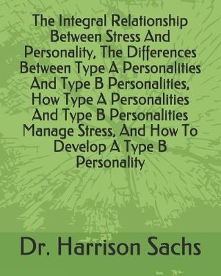 Book cover for The Integral Relationship Between Stress And Personality, The Differences Between Type A Personalities And Type B Personalities, How Type A Personalities And Type B Personalities Manage Stress, And How To Develop A Type B Personality